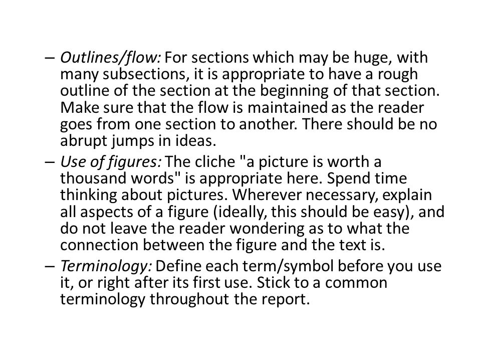 Outlines/flow: For sections which may be huge, with many subsections, it is appropriate to have a rough outline of the section at the beginning of that section. Make sure that the flow is maintained as the reader goes from one section to another. There should be no abrupt jumps in ideas.