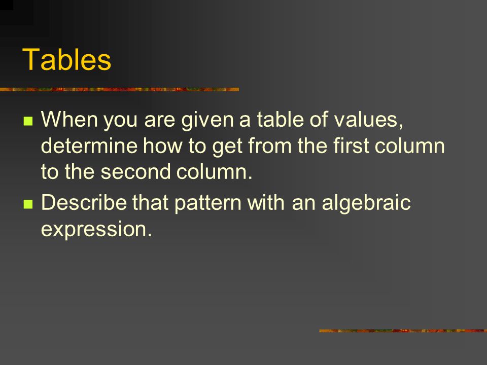 Tables When you are given a table of values, determine how to get from the first column to the second column.