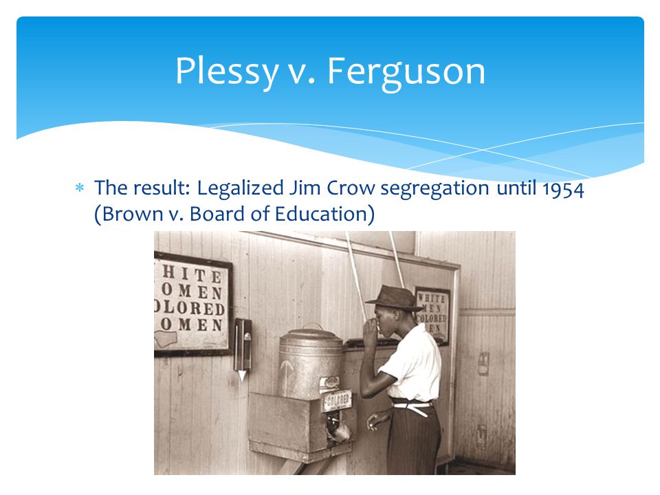 Plessy v. Ferguson The result: Legalized Jim Crow segregation until 1954 (Brown v.