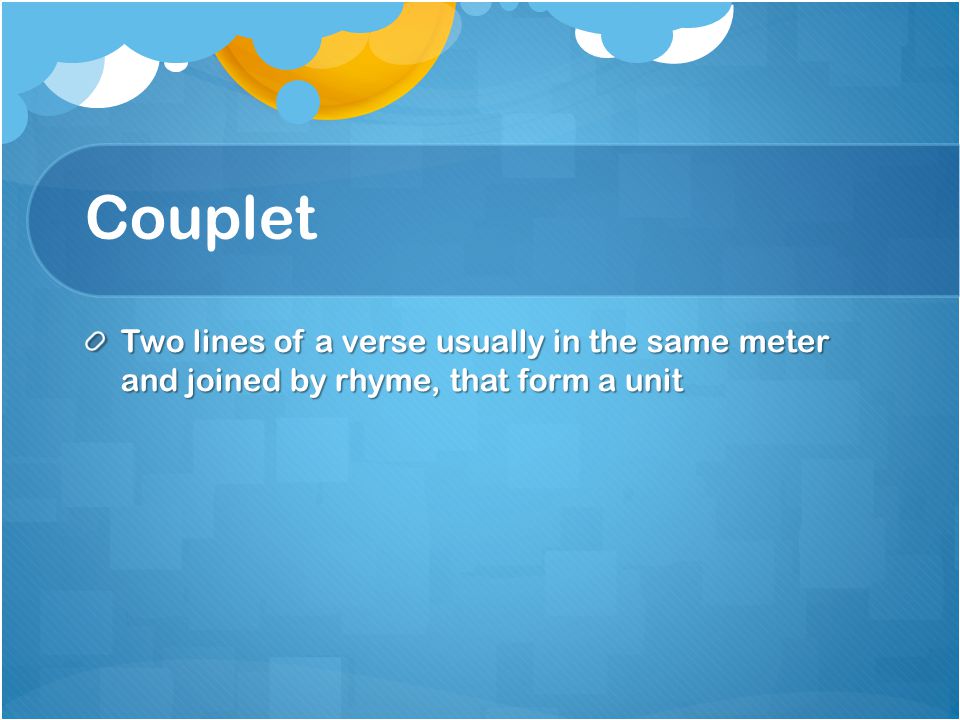 Couplet Two lines of a verse usually in the same meter and joined by rhyme, that form a unit