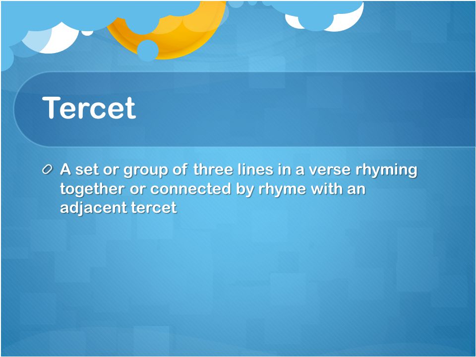 Tercet A set or group of three lines in a verse rhyming together or connected by rhyme with an adjacent tercet.