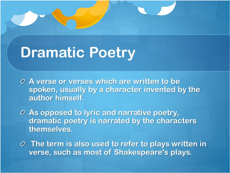Dramatic Poetry A verse or verses which are written to be spoken, usually by a character invented by the author himself.