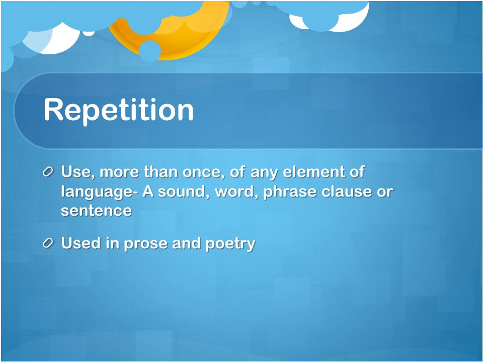 Repetition Use, more than once, of any element of language- A sound, word, phrase clause or sentence.