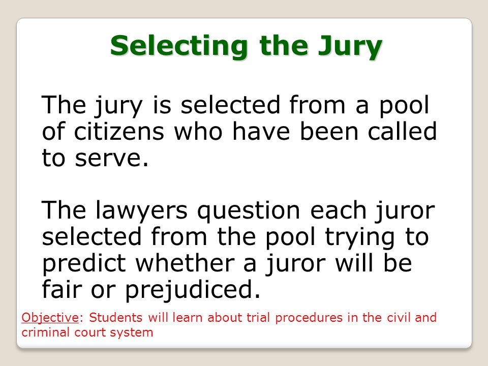 Selecting the Jury The jury is selected from a pool of citizens who have been called to serve.