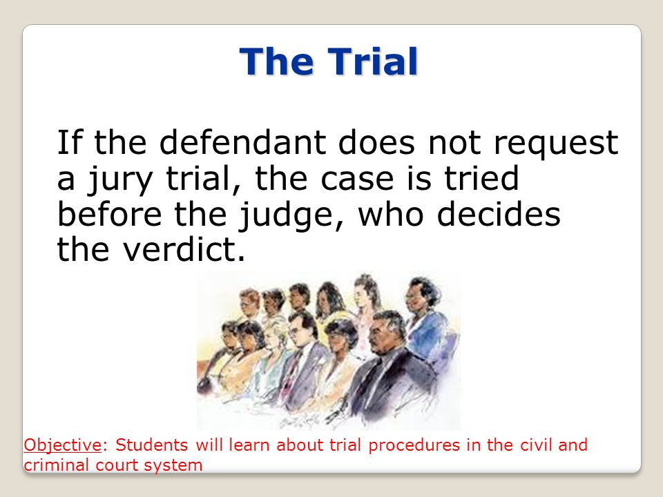 The Trial If the defendant does not request a jury trial, the case is tried before the judge, who decides the verdict.