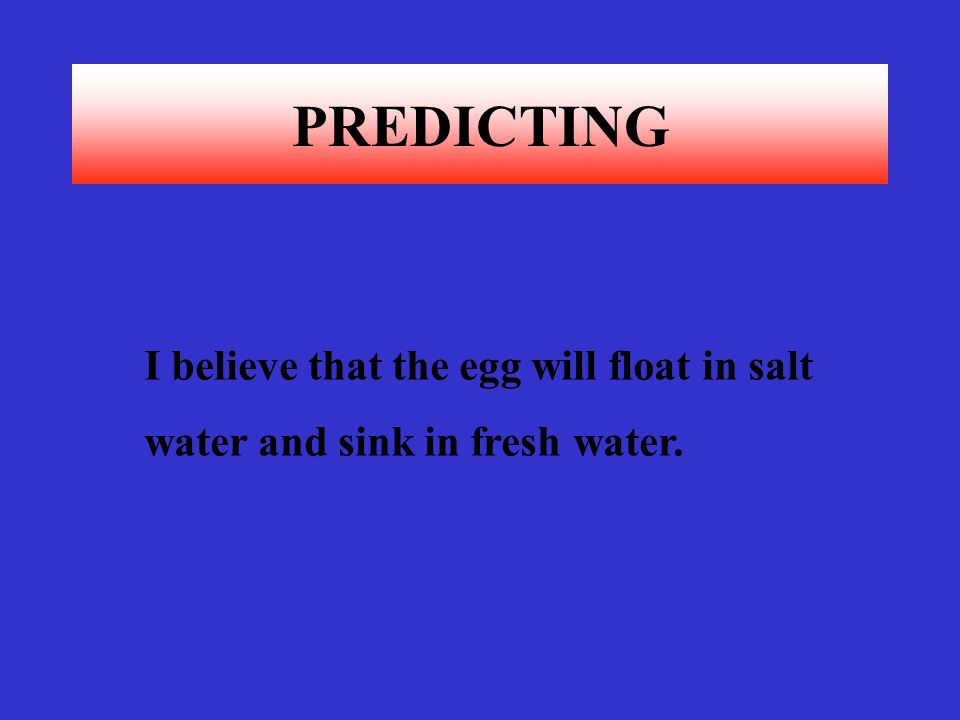 PREDICTING I believe that the egg will float in salt
