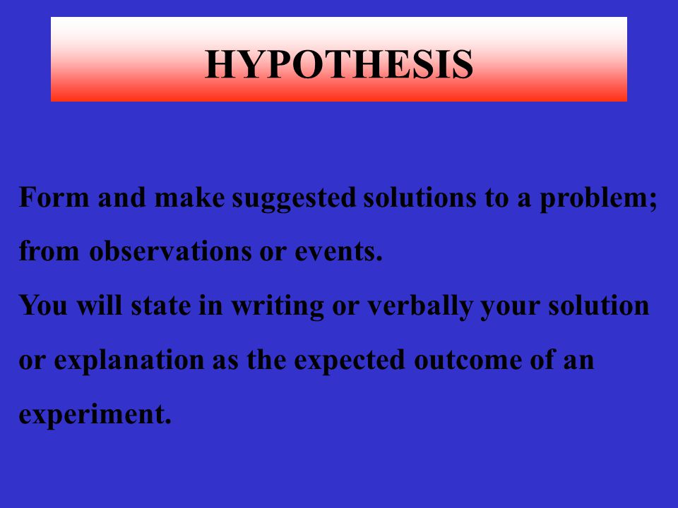 HYPOTHESIS Form and make suggested solutions to a problem;