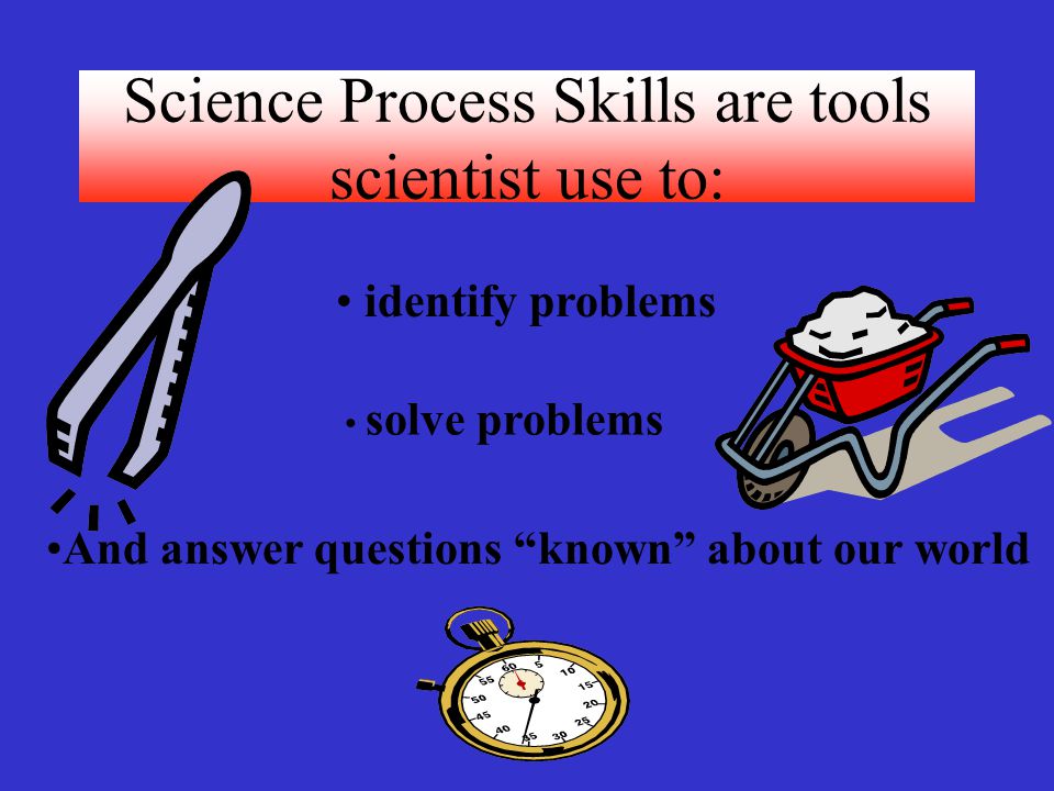 Science Process Skills are tools scientist use to:
