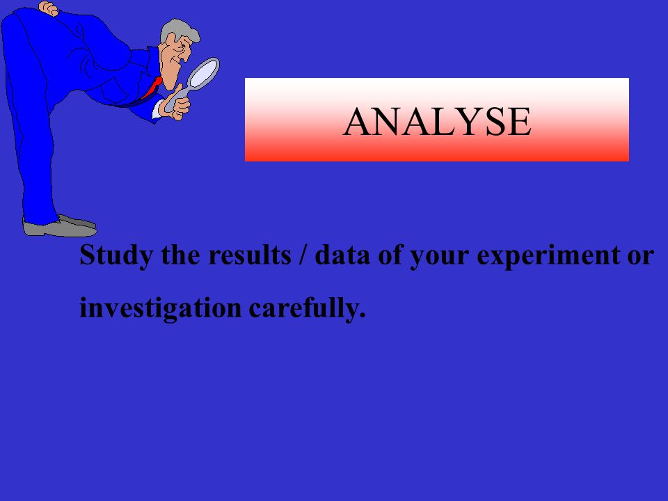 ANALYSE Study the results / data of your experiment or