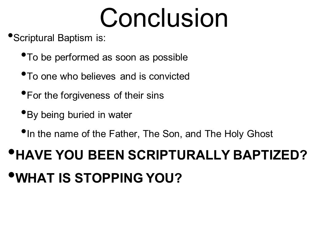 Conclusion HAVE YOU BEEN SCRIPTURALLY BAPTIZED WHAT IS STOPPING YOU