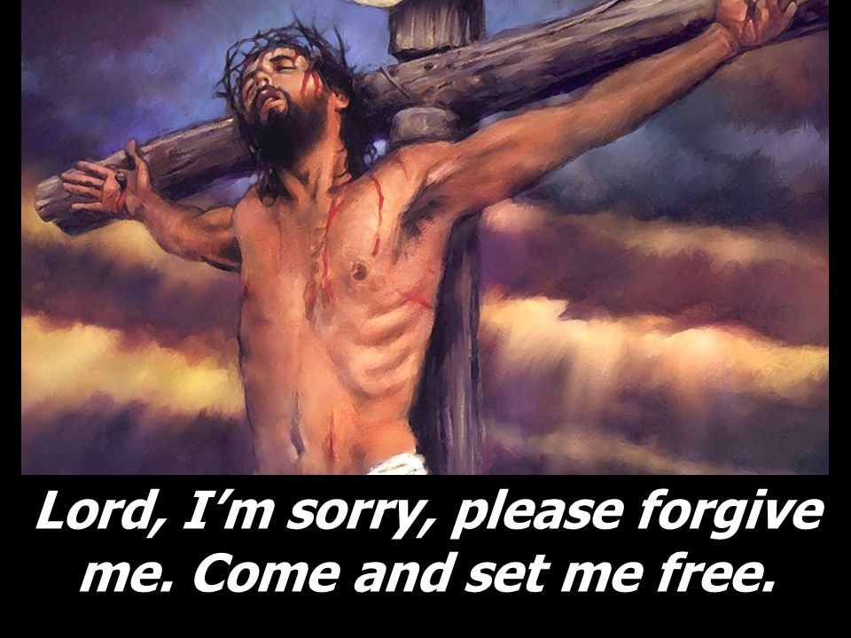 Lord, I’m sorry, please forgive me. Come and set me free.