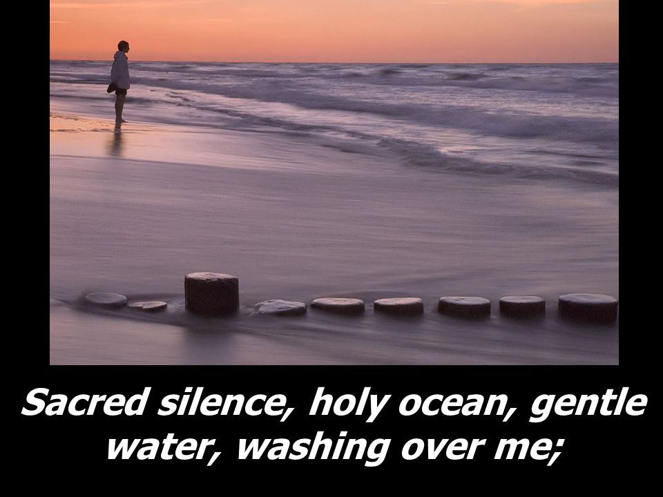 Sacred silence, holy ocean, gentle water, washing over me;