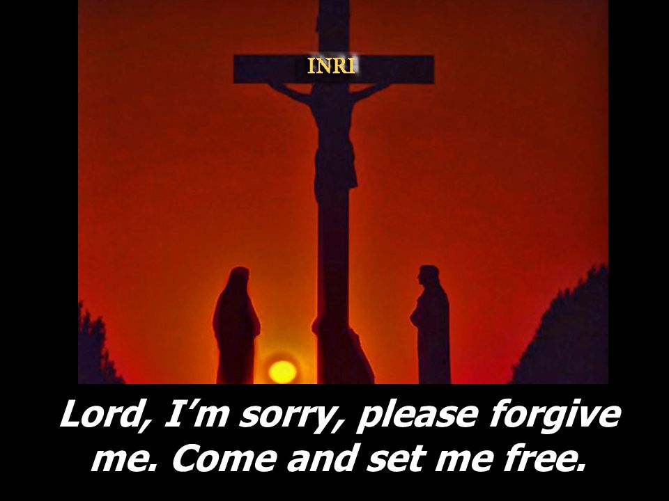 Lord, I’m sorry, please forgive me. Come and set me free.