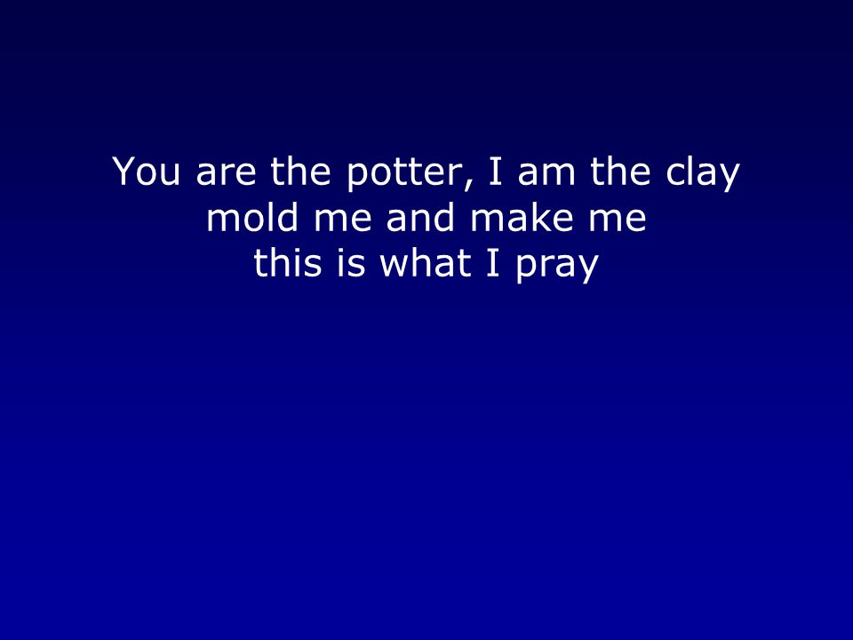 You are the potter, I am the clay mold me and make me this is what I pray
