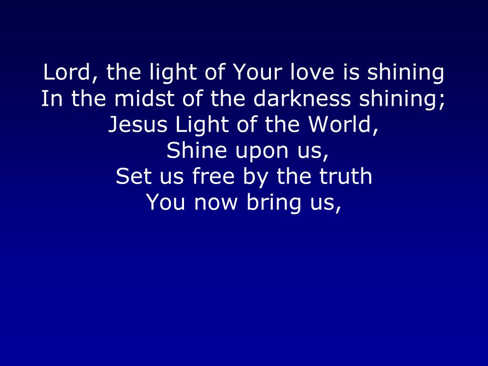 Lord, the light of Your love is shining In the midst of the darkness shining; Jesus Light of the World, Shine upon us, Set us free by the truth You now bring us,