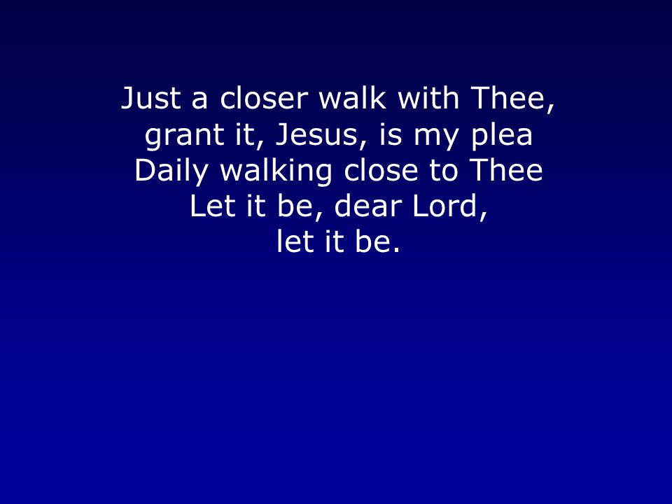 Just a closer walk with Thee, grant it, Jesus, is my plea Daily walking close to Thee Let it be, dear Lord, let it be.