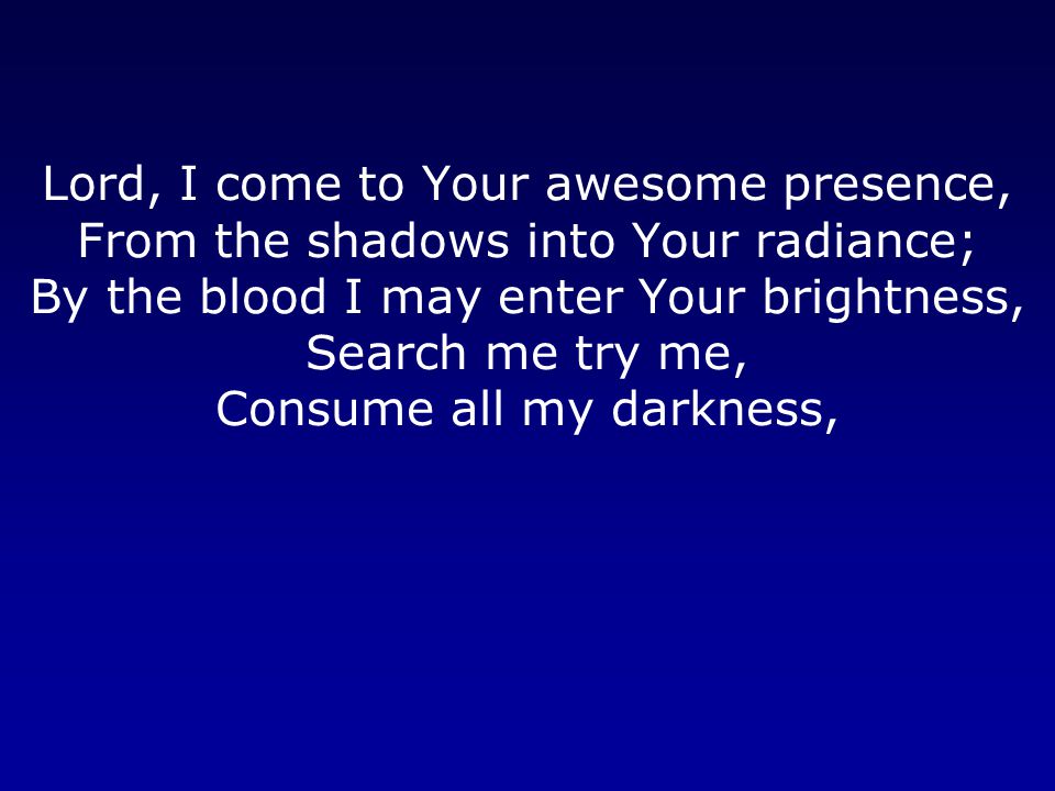 Lord, I come to Your awesome presence, From the shadows into Your radiance; By the blood I may enter Your brightness, Search me try me, Consume all my darkness,