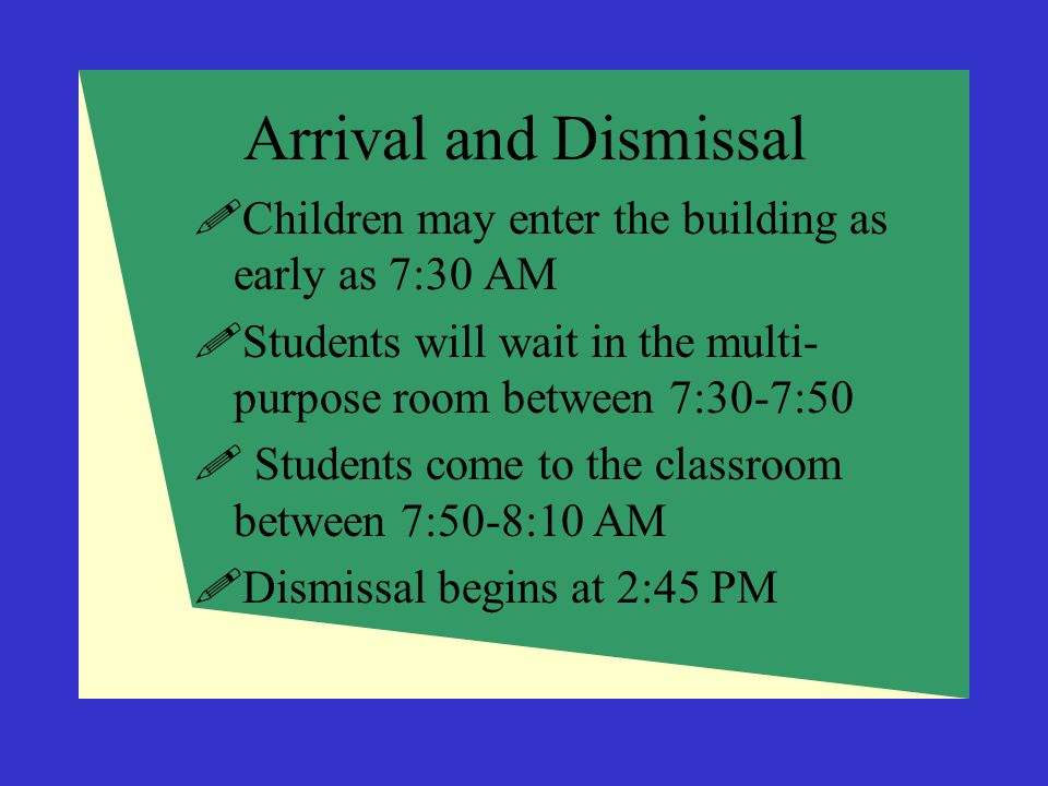 Arrival and Dismissal Children may enter the building as early as 7:30 AM. Students will wait in the multi-purpose room between 7:30-7:50.