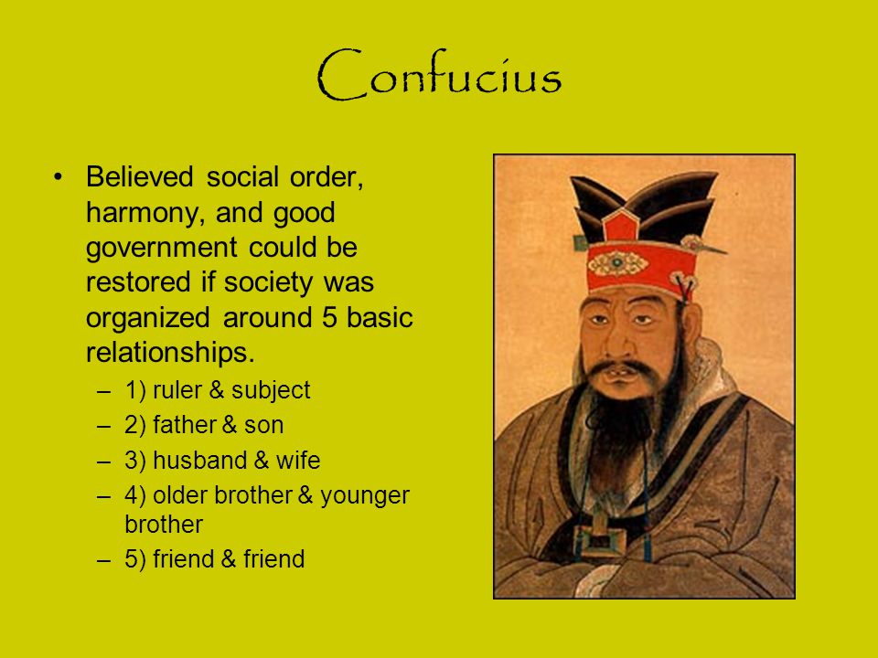 Confucius Believed social order, harmony, and good government could be restored if society was organized around 5 basic relationships.
