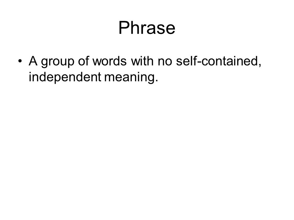 Phrase A group of words with no self-contained, independent meaning.