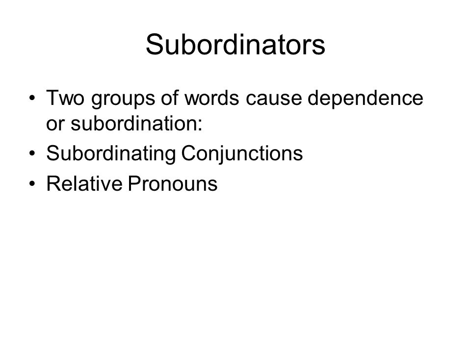 Subordinators Two groups of words cause dependence or subordination: