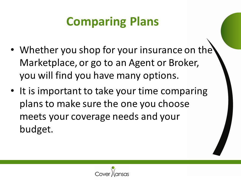 Comparing Plans Whether you shop for your insurance on the Marketplace, or go to an Agent or Broker, you will find you have many options.