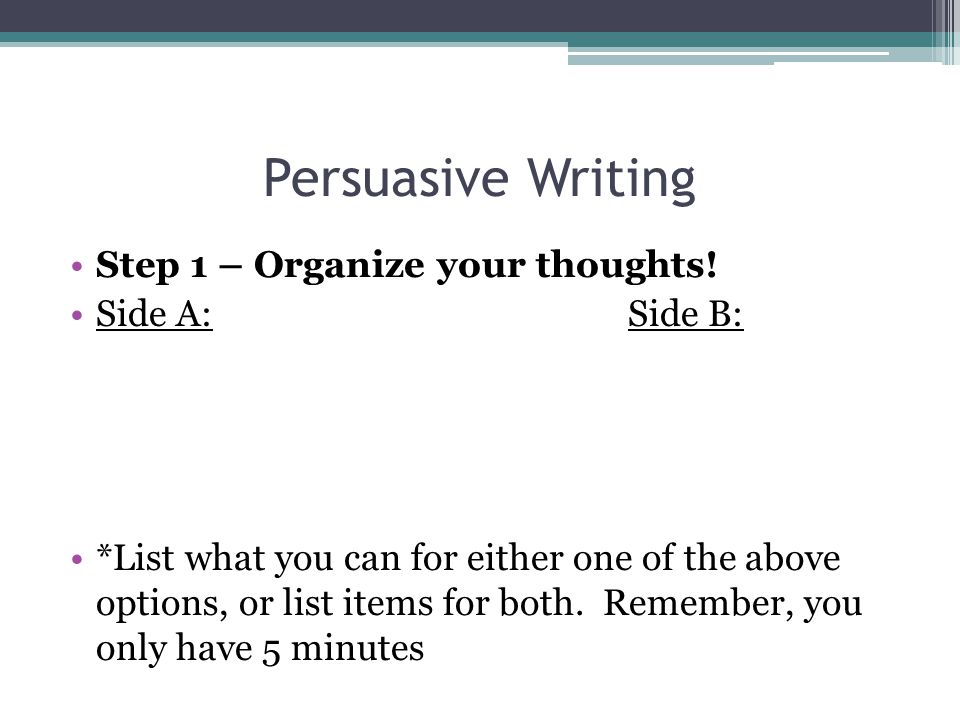 Persuasive Writing Step 1 – Organize your thoughts! Side A: Side B:
