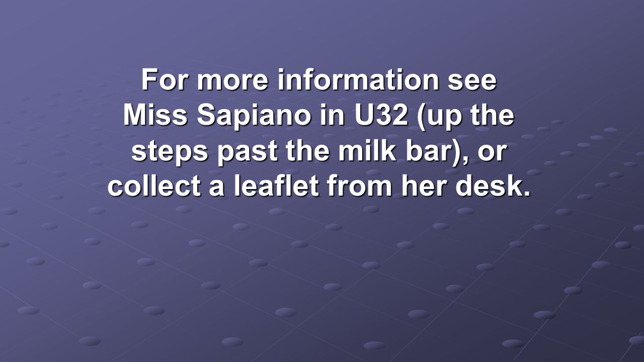 For more information see Miss Sapiano in U32 (up the steps past the milk bar), or collect a leaflet from her desk.