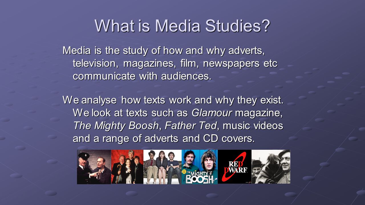 What is Media Studies Media is the study of how and why adverts, television, magazines, film, newspapers etc communicate with audiences.