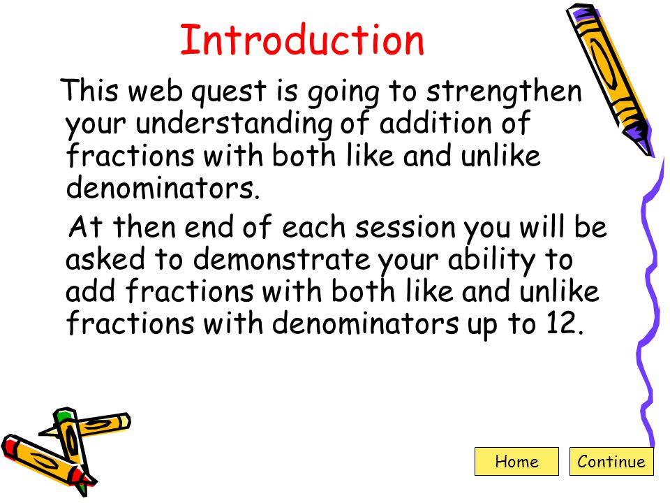 Introduction This web quest is going to strengthen your understanding of addition of fractions with both like and unlike denominators.