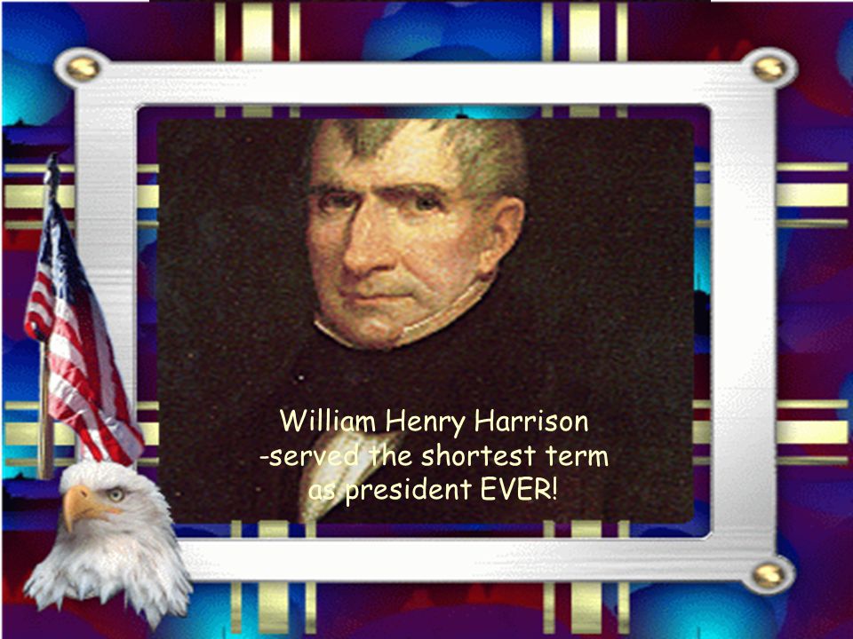 William Henry Harrison -served the shortest term as president EVER!