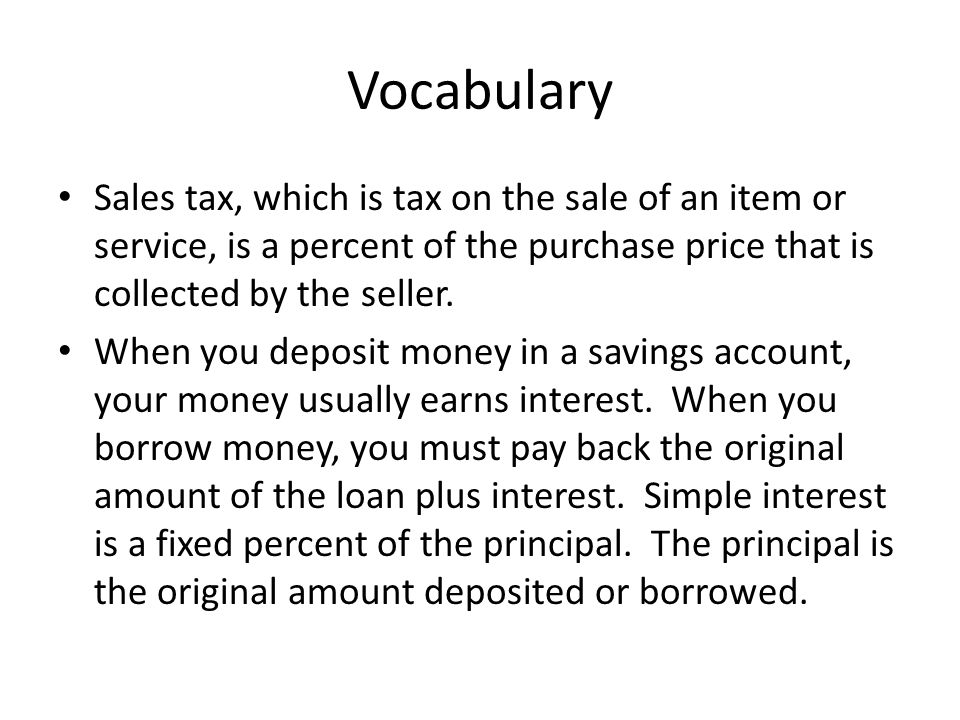 Vocabulary Sales tax, which is tax on the sale of an item or service, is a percent of the purchase price that is collected by the seller.