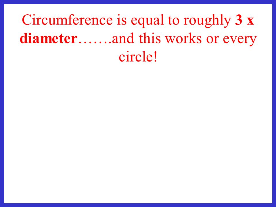 Circumference is equal to roughly 3 x diameter……