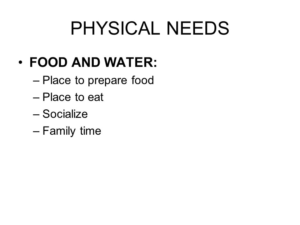 PHYSICAL NEEDS FOOD AND WATER: Place to prepare food Place to eat