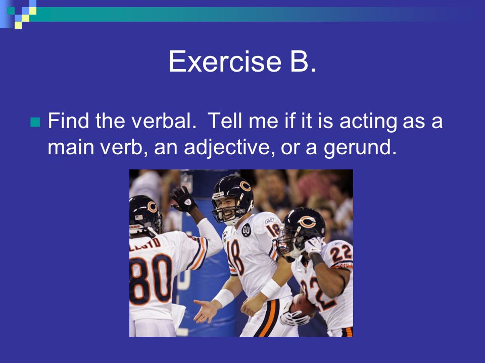 Exercise B. Find the verbal. Tell me if it is acting as a main verb, an adjective, or a gerund.