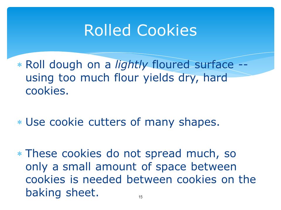 Rolled Cookies Roll dough on a lightly floured surface -- using too much flour yields dry, hard cookies.