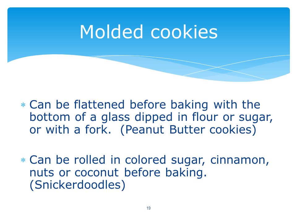 Molded cookies Can be flattened before baking with the bottom of a glass dipped in flour or sugar, or with a fork. (Peanut Butter cookies)
