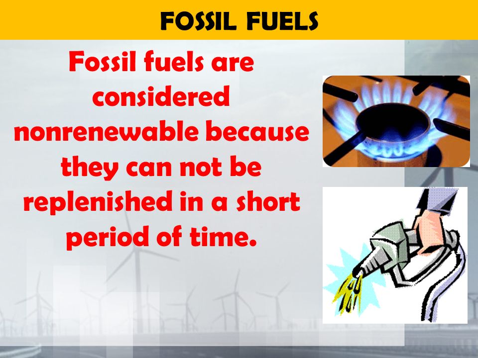 FOSSIL FUELS Fossil fuels are considered nonrenewable because they can not be replenished in a short period of time.