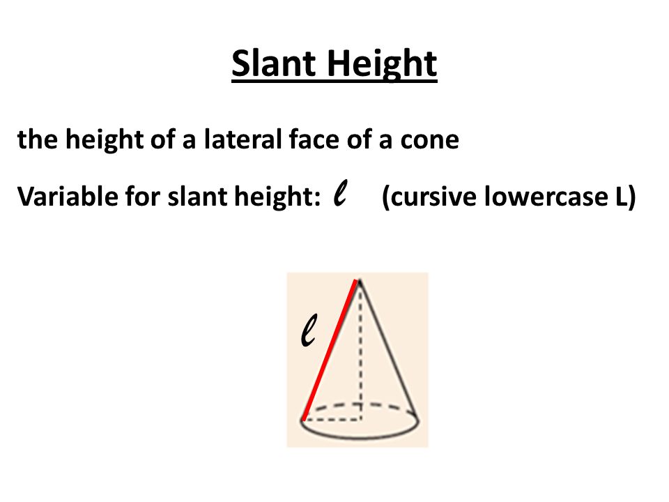 Slant Height the height of a lateral face of a cone Variable for slant height: l (cursive lowercase L)