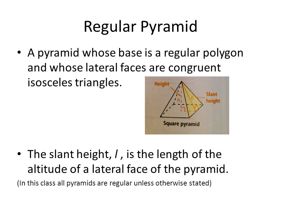 Regular Pyramid A pyramid whose base is a regular polygon and whose lateral faces are congruent isosceles triangles.