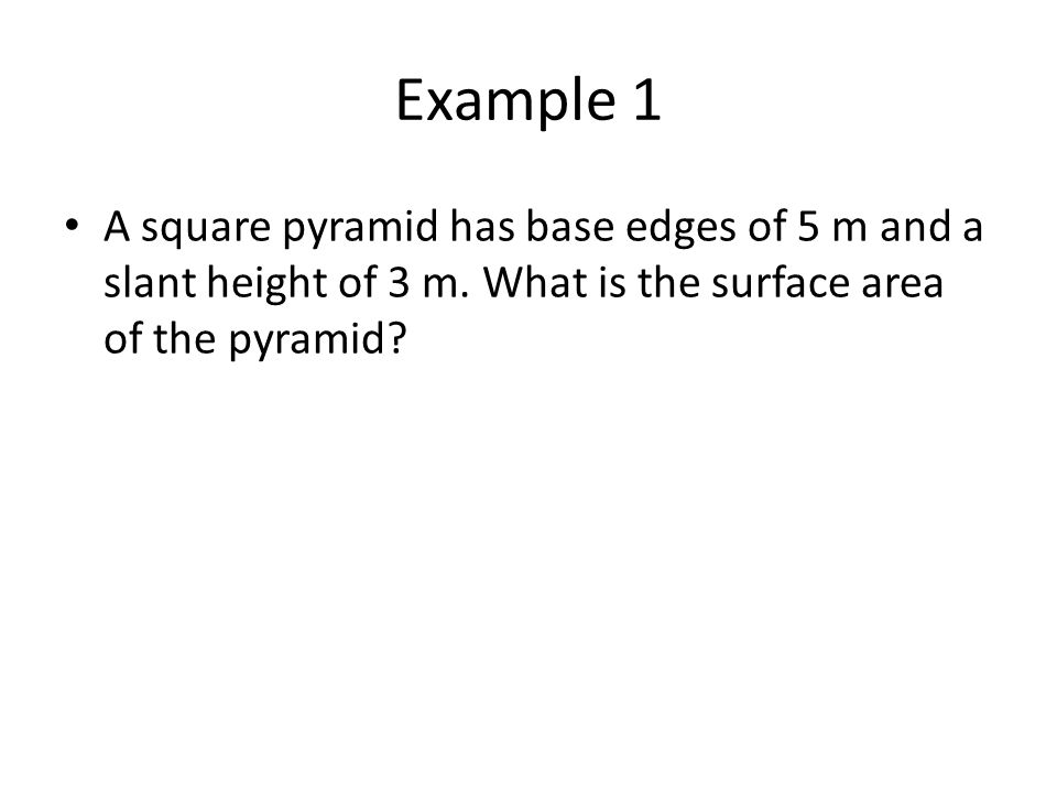 Example 1 A square pyramid has base edges of 5 m and a slant height of 3 m.