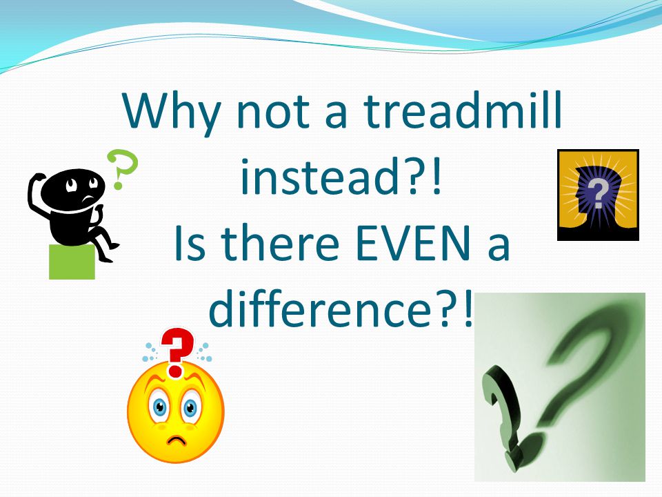 Why not a treadmill instead ! Is there EVEN a difference !