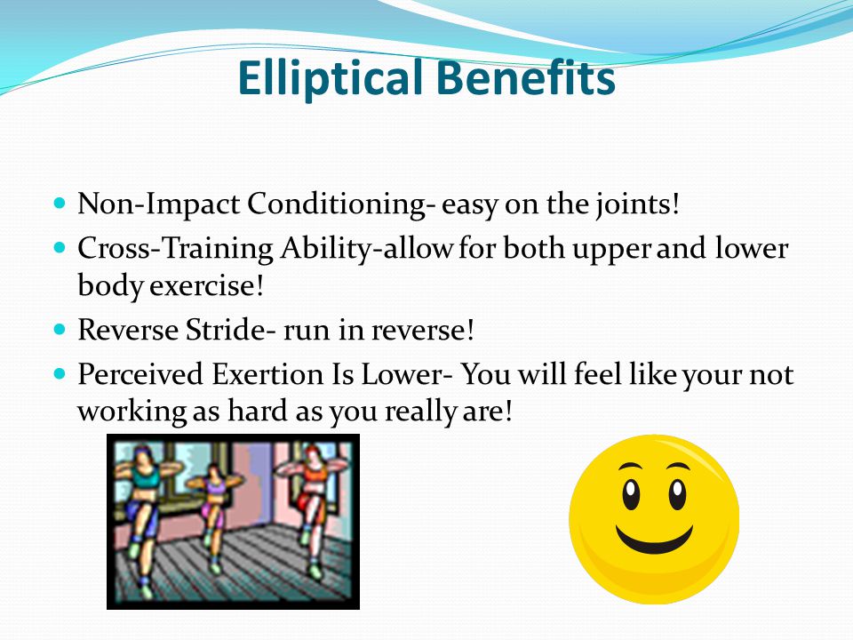 Elliptical Benefits Non-Impact Conditioning- easy on the joints!
