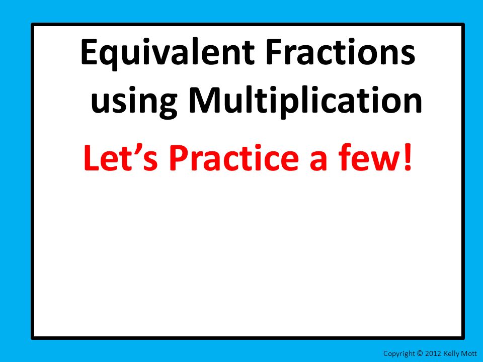 Equivalent Fractions using Multiplication Let’s Practice a few!