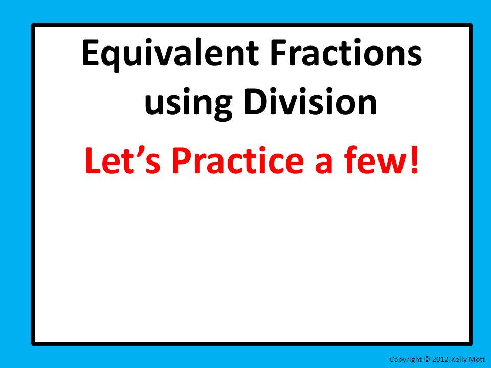 Equivalent Fractions using Division Let’s Practice a few!