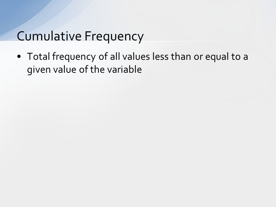 Cumulative Frequency Total frequency of all values less than or equal to a given value of the variable.
