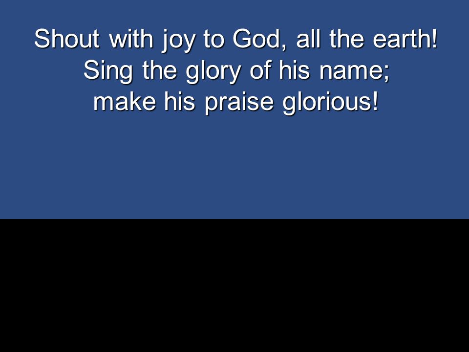 Shout with joy to God, all the earth! Sing the glory of his name;