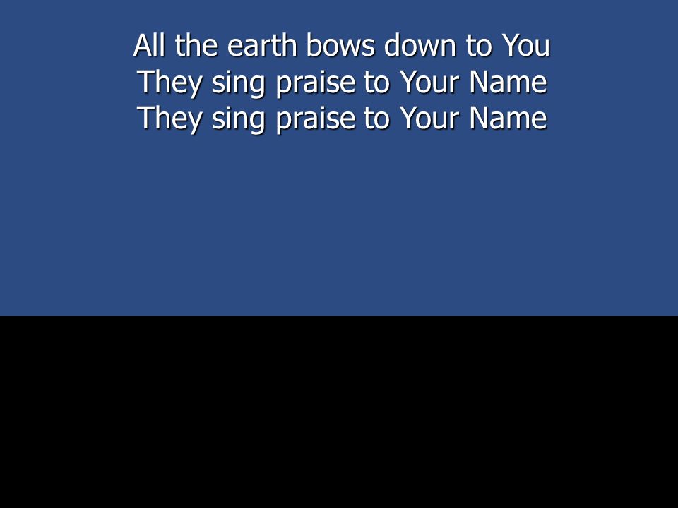 All the earth bows down to You They sing praise to Your Name