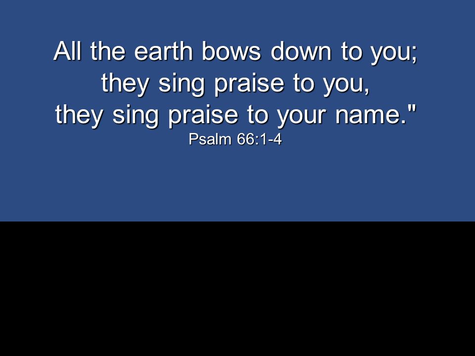 All the earth bows down to you; they sing praise to you,