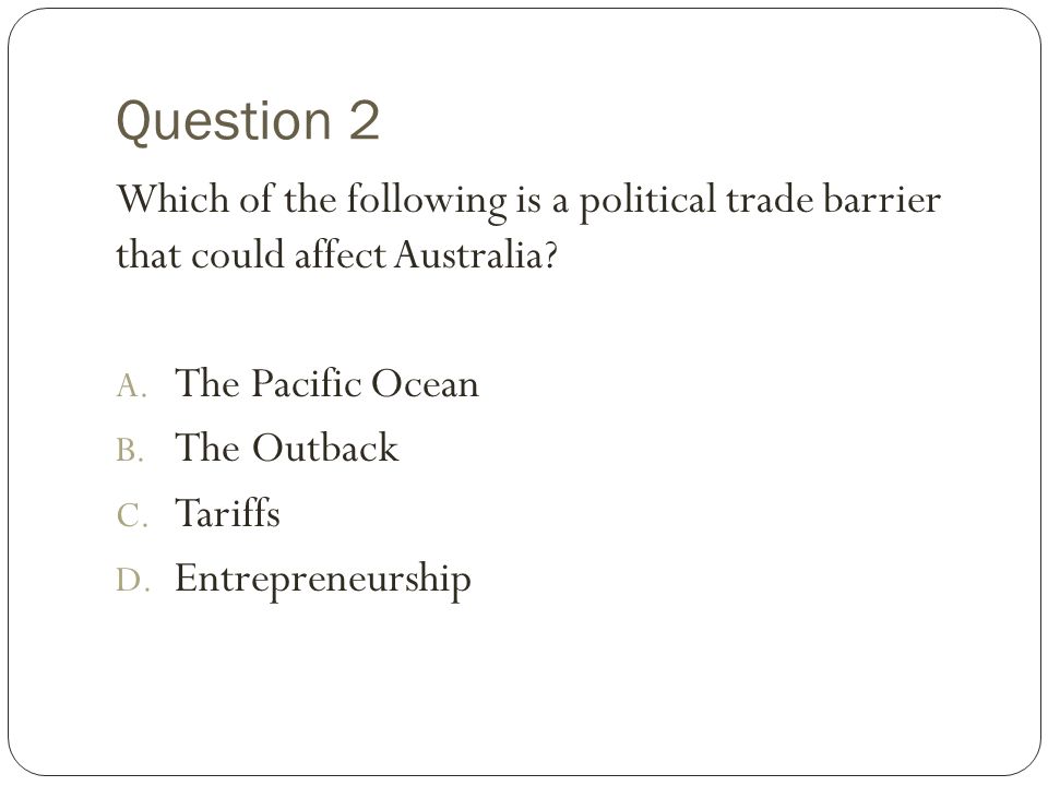 Question 2 Which of the following is a political trade barrier that could affect Australia The Pacific Ocean.
